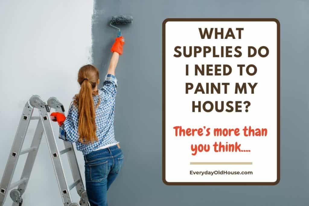 woman on ladder painting interior wall of house with title "What supplies to I need to paint my house?  It's more than you think".  Free painting supply checklist 