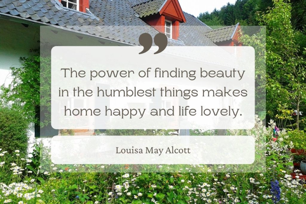 Quote that reads The power of finding beauty in the humblest things makes home happy and life lovely by Louisa May Alcott