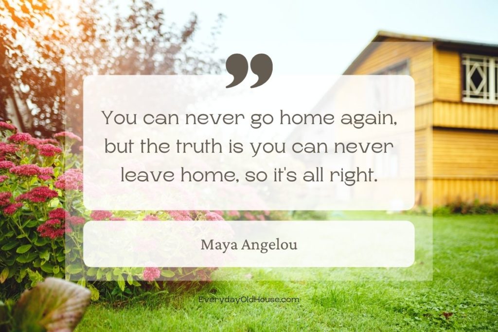 Quote that reads You can never go home again, but the truth is you can never leave home, so it's all right by Maya Angelou